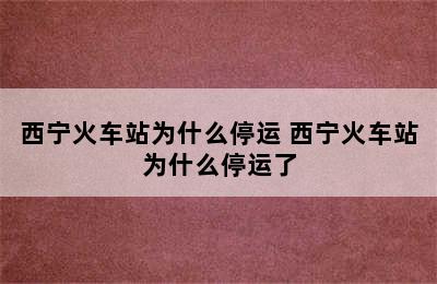 西宁火车站为什么停运 西宁火车站为什么停运了